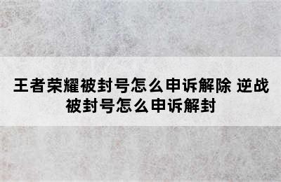 王者荣耀被封号怎么申诉解除 逆战被封号怎么申诉解封